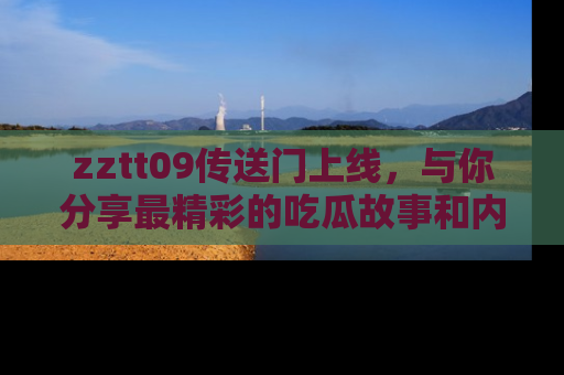 zztt09传送门上线,与你分享最精彩的吃瓜故事和内幕!
