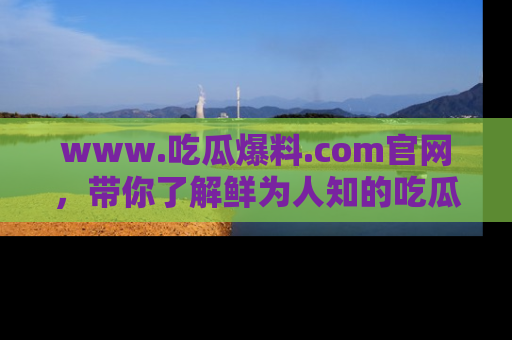 www.吃瓜爆料.com官网,带你了解鲜为人知的吃瓜故事与内幕!