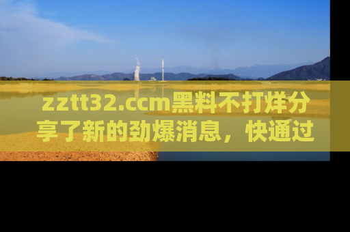zztt32.ccm黑料不打烊分享了新的劲爆消息,快通过链接来围观吧!