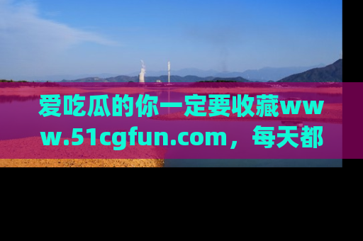 爱吃瓜的你一定要收藏www.51cgfun.com,每天都能发布精彩点评!