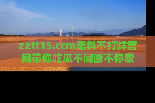zztt15.ccm黑料不打烊官网带你吃瓜不间断不停歇