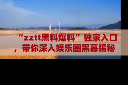 “zztt黑料爆料”独家入口,带你深入娱乐圈黑幕揭秘
