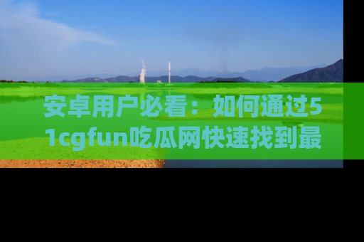安卓用户必看：如何通过51cgfun吃瓜网快速找到最新链接？