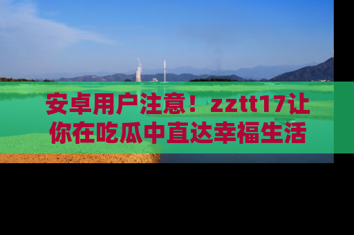 安卓用户注意!zztt17让你在吃瓜中直达幸福生活