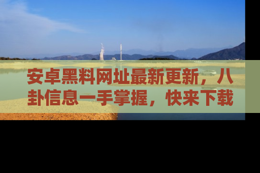 安卓黑料网址最新更新,八卦信息一手掌握,快来下载