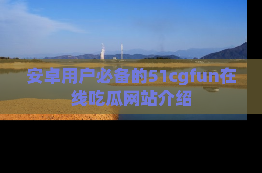 安卓用户必备的51cgfun在线吃瓜网站介绍