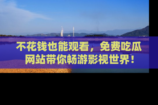 不花钱也能观看,免费吃瓜网站带你畅游影视世界!