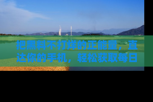把黑料不打烊的正能量，直达你的手机，轻松获取每日新鲜八卦！