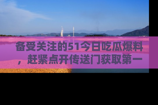 备受关注的51今日吃瓜爆料,赶紧点开传送门获取第一手消息!