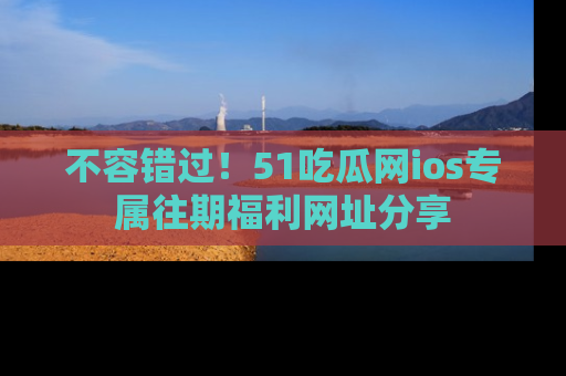 不容错过！51吃瓜网ios专属往期福利网址分享
