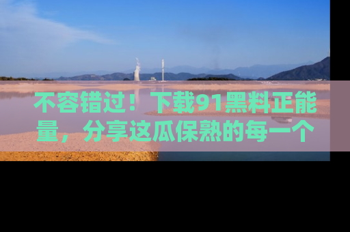 不容错过！下载91黑料正能量，分享这瓜保熟的每一个瞬间！