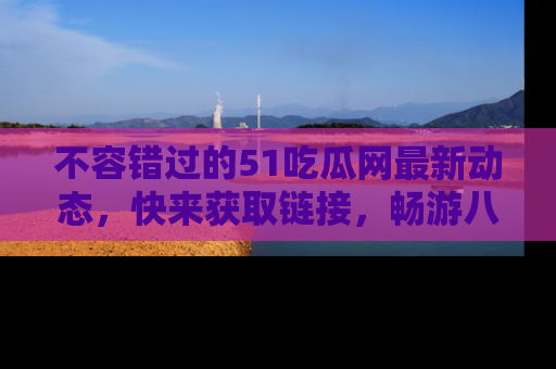 不容错过的51吃瓜网最新动态，快来获取链接，畅游八卦世界！