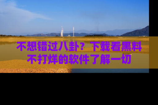 不想错过八卦？下载看黑料不打烊的软件了解一切