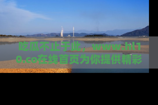 吃瓜不止于此，www.hl10.co在线首页为你提供精彩内幕