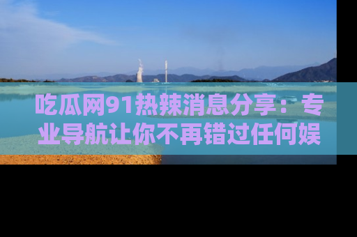 吃瓜网91热辣消息分享：专业导航让你不再错过任何娱乐八卦