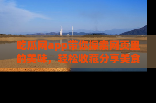 吃瓜网app带你探索网页里的美味，轻松收藏分享美食秘笈
