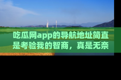 吃瓜网app的导航地址简直是考验我的智商，真是无奈！