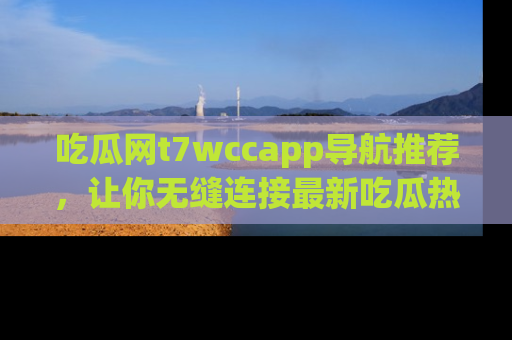吃瓜网t7wccapp导航推荐,让你无缝连接最新吃瓜热点内容!