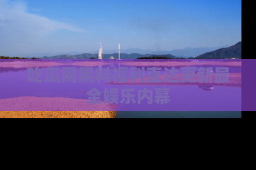 吃瓜网黑料福利直达更新最全娱乐内幕
