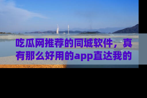 吃瓜网推荐的同城软件,真有那么好用的app直达我的心吗?