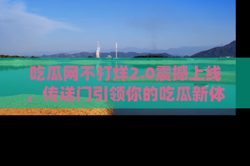 吃瓜网不打烊2.0震撼上线,传送门引领你的吃瓜新体验