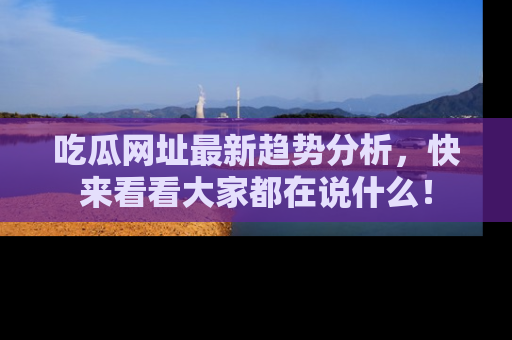 吃瓜网址最新趋势分析,快来看看大家都在说什么!