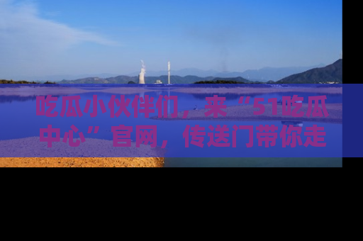 吃瓜小伙伴们,来“51吃瓜中心”官网,传送门带你走入八卦世界!