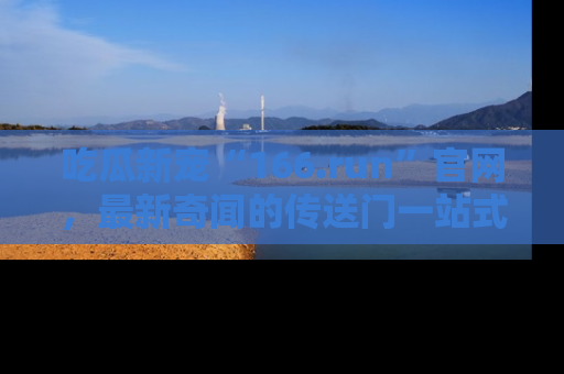 吃瓜新宠“166.run”官网,最新奇闻的传送门一站式体验