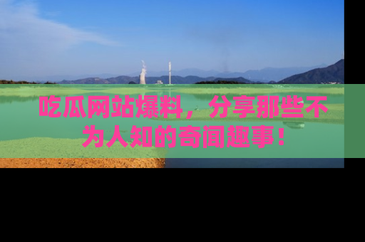 吃瓜网站爆料,分享那些不为人知的奇闻趣事!