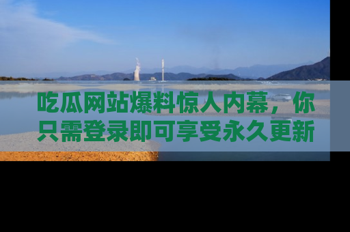 吃瓜网站爆料惊人内幕,你只需登录即可享受永久更新服务!