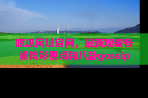 吃瓜网址官网,最新观看各类精彩视频和八卦gossip