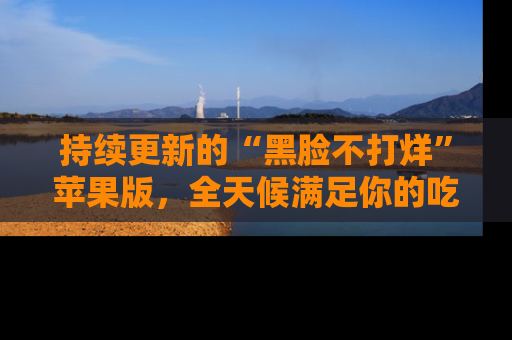 持续更新的“黑脸不打烊”苹果版,全天候满足你的吃瓜需求!