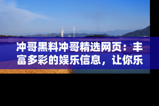 冲哥黑料冲哥精选网页:丰富多彩的娱乐信息,让你乐不停息