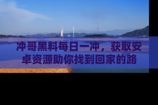 冲哥黑料每日一冲,获取安卓资源助你找到回家的路
