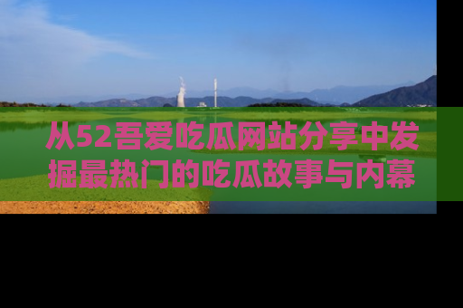 从52吾爱吃瓜网站分享中发掘最热门的吃瓜故事与内幕