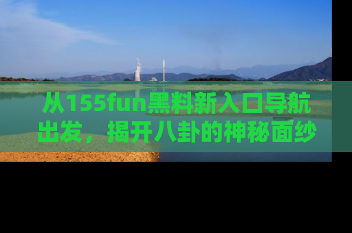 从155fun黑料新入口导航出发,揭开八卦的神秘面纱!