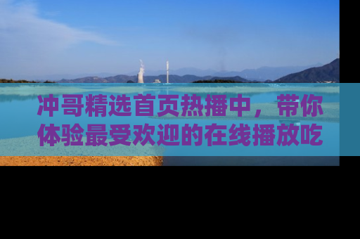 冲哥精选首页热播中,带你体验最受欢迎的在线播放吃瓜节目