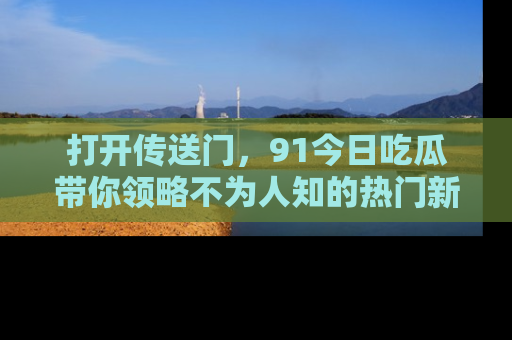 打开传送门，91今日吃瓜带你领略不为人知的热门新闻！