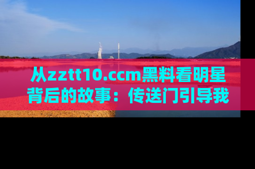 从zztt10.ccm黑料看明星背后的故事:传送门引导我们探索真相!