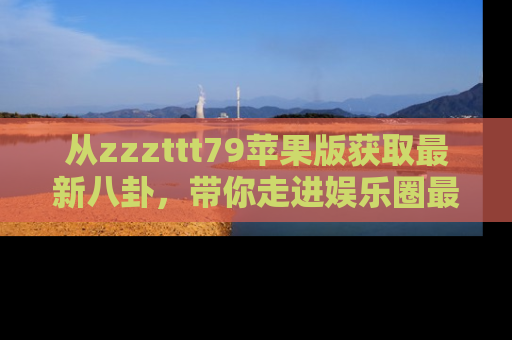 从zzzttt79苹果版获取最新八卦,带你走进娱乐圈最热内幕!