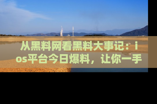 从黑料网看黑料大事记:ios平台今日爆料,让你一手掌握八卦内幕