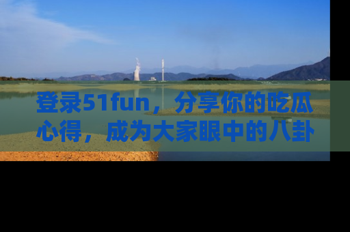 登录51fun,分享你的吃瓜心得,成为大家眼中的八卦专家!
