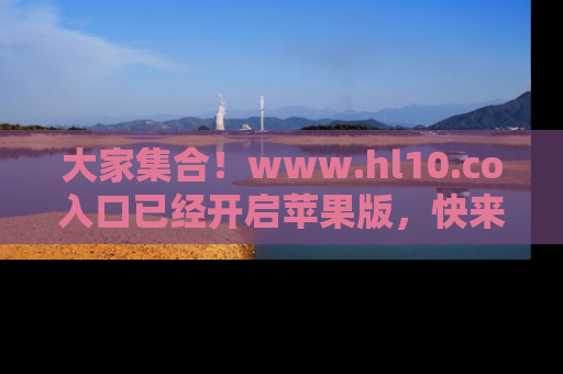 大家集合!www.hl10.co入口已经开启苹果版,快来一起享受吃瓜吧!