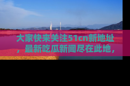 大家快来关注51cn新地址,最新吃瓜新闻尽在此地,绝对不容错过哦!