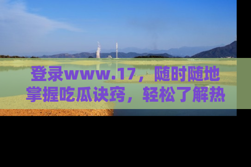 登录www.17,随时随地掌握吃瓜诀窍,轻松了解热点!