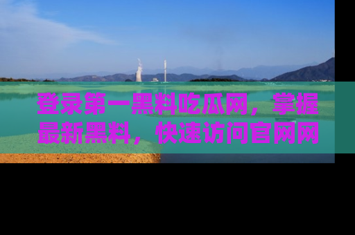 登录第一黑料吃瓜网,掌握最新黑料,快速访问官网网址体验。