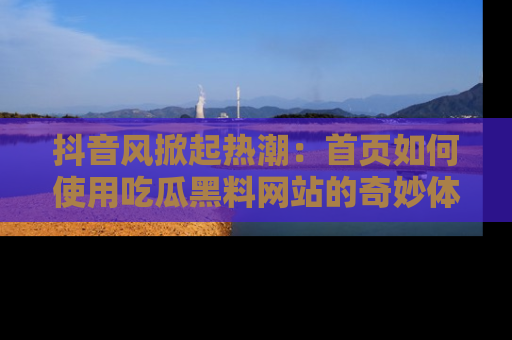 抖音风掀起热潮:首页如何使用吃瓜黑料网站的奇妙体验