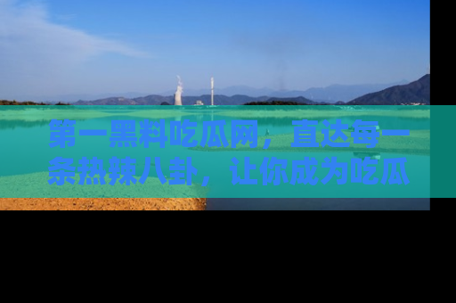 第一黑料吃瓜网,直达每一条热辣八卦,让你成为吃瓜达人!
