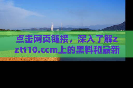 点击网页链接,深入了解zztt10.ccm上的黑料和最新消息!