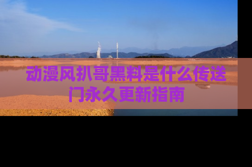 动漫风扒哥黑料是什么传送门永久更新指南